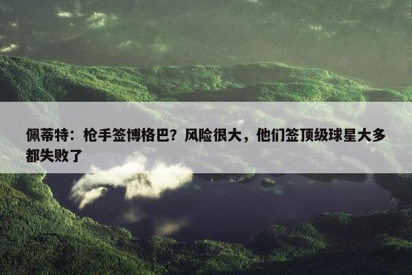 佩蒂特：枪手签博格巴？风险很大，他们签顶级球星大多都失败了