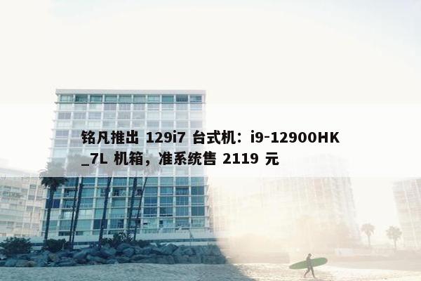 铭凡推出 129i7 台式机：i9-12900HK_7L 机箱，准系统售 2119 元