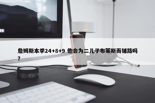 詹姆斯本季24+8+9 他会为二儿子布莱斯而铺路吗？