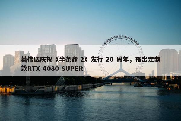 英伟达庆祝《半条命 2》发行 20 周年，推出定制款RTX 4080 SUPER