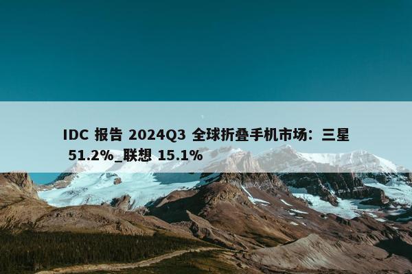 IDC 报告 2024Q3 全球折叠手机市场：三星 51.2%_联想 15.1%