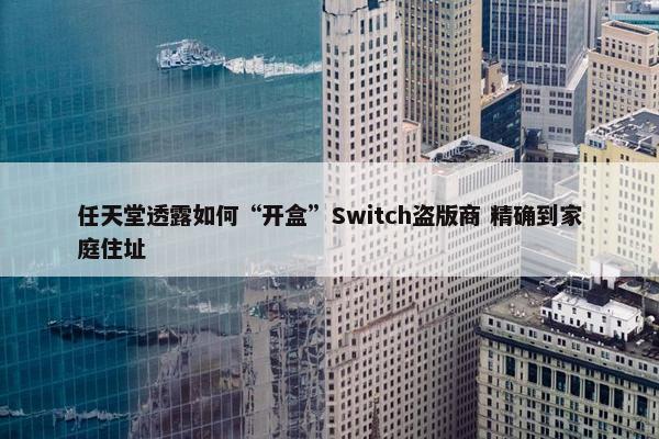 任天堂透露如何“开盒”Switch盗版商 精确到家庭住址