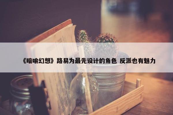 《暗喻幻想》路易为最先设计的角色 反派也有魅力