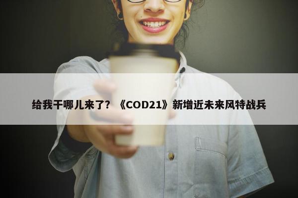 给我干哪儿来了？《COD21》新增近未来风特战兵