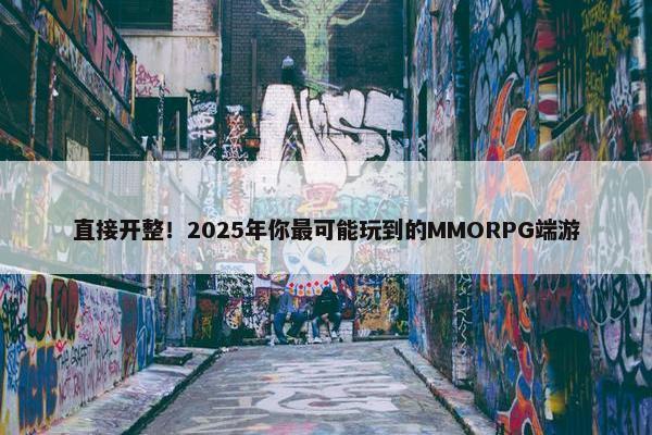 直接开整！2025年你最可能玩到的MMORPG端游