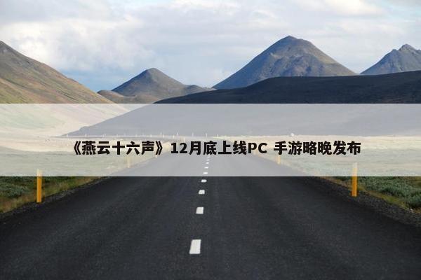 《燕云十六声》12月底上线PC 手游略晚发布