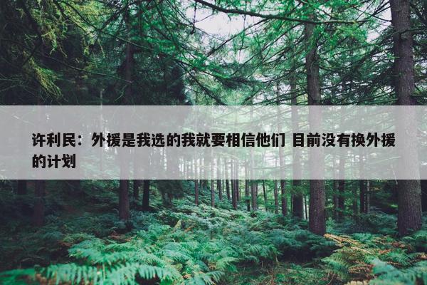 许利民：外援是我选的我就要相信他们 目前没有换外援的计划