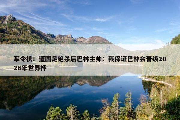 军令状！遭国足绝杀后巴林主帅：我保证巴林会晋级2026年世界杯