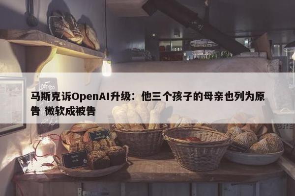 马斯克诉OpenAI升级：他三个孩子的母亲也列为原告 微软成被告