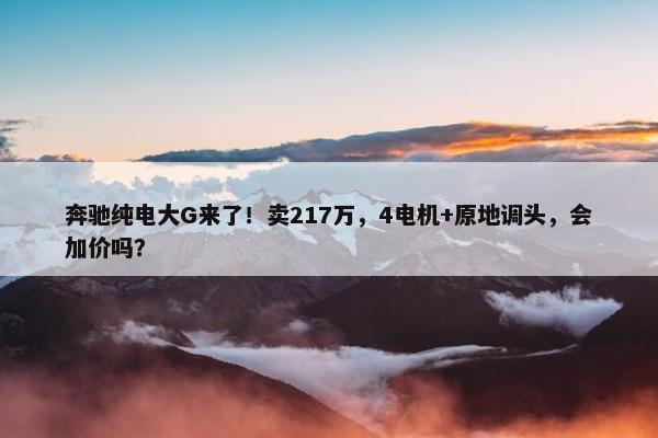 奔驰纯电大G来了！卖217万，4电机+原地调头，会加价吗？