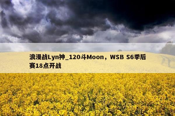 浪漫战Lyn神_120斗Moon，WSB S6季后赛18点开战