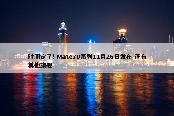 时间定了! Mate70系列11月26日发布 还有其他旗舰