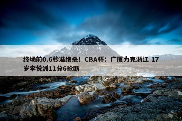 终场前0.6秒准绝杀！CBA杯：广厦力克浙江 17岁李悦洲11分6抢断