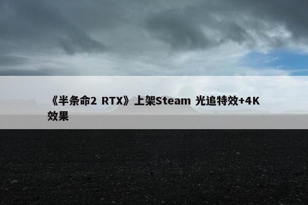 《半条命2 RTX》上架Steam 光追特效+4K效果