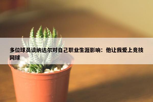 多位球员谈纳达尔对自己职业生涯影响：他让我爱上竞技网球