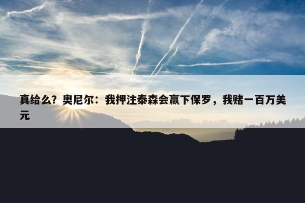 真给么？奥尼尔：我押注泰森会赢下保罗，我赌一百万美元