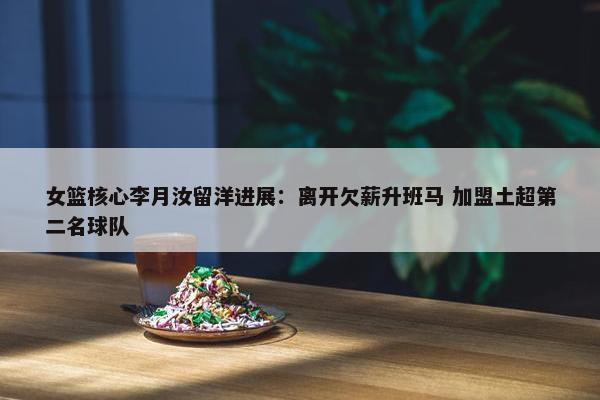 女篮核心李月汝留洋进展：离开欠薪升班马 加盟土超第二名球队