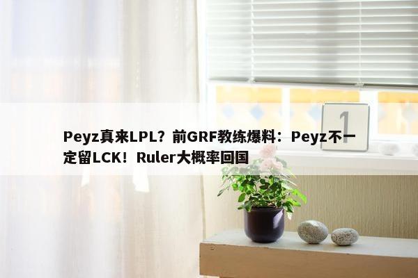 Peyz真来LPL？前GRF教练爆料：Peyz不一定留LCK！Ruler大概率回国