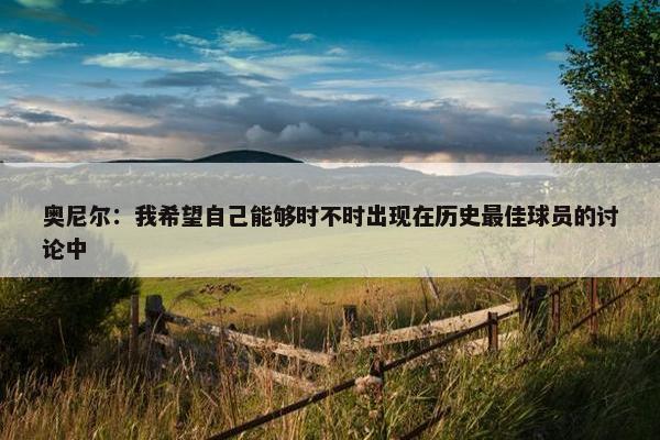 奥尼尔：我希望自己能够时不时出现在历史最佳球员的讨论中