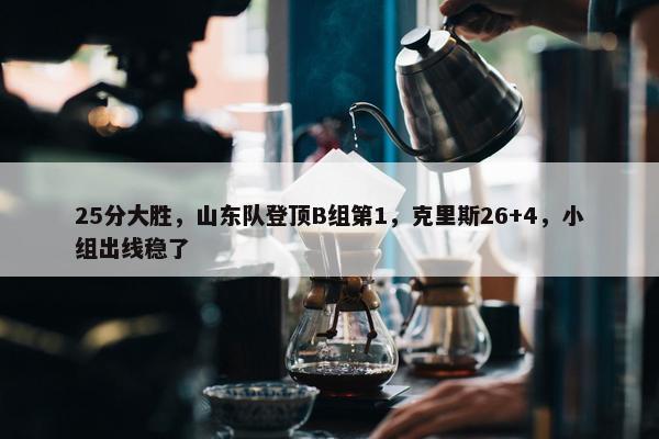 25分大胜，山东队登顶B组第1，克里斯26+4，小组出线稳了