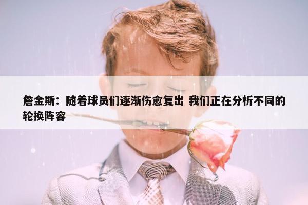 詹金斯：随着球员们逐渐伤愈复出 我们正在分析不同的轮换阵容