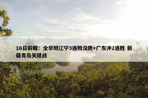 16日前瞻：全华班辽宁3连败没跑+广东冲2连胜 新疆青岛关键战