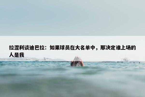 拉涅利谈迪巴拉：如果球员在大名单中，那决定谁上场的人是我