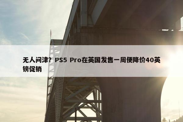 无人问津？PS5 Pro在英国发售一周便降价40英镑促销