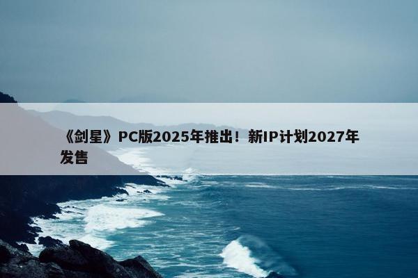 《剑星》PC版2025年推出！新IP计划2027年发售