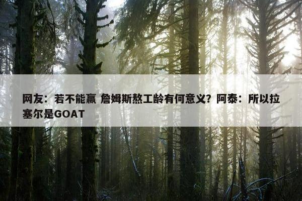 网友：若不能赢 詹姆斯熬工龄有何意义？阿泰：所以拉塞尔是GOAT