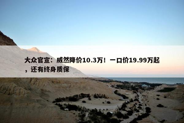 大众官宣：威然降价10.3万！一口价19.99万起，还有终身质保