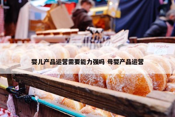 婴儿产品运营需要能力强吗 母婴产品运营