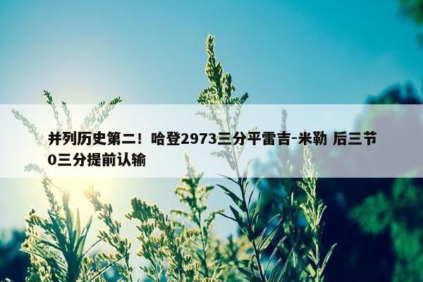 并列历史第二！哈登2973三分平雷吉-米勒 后三节0三分提前认输