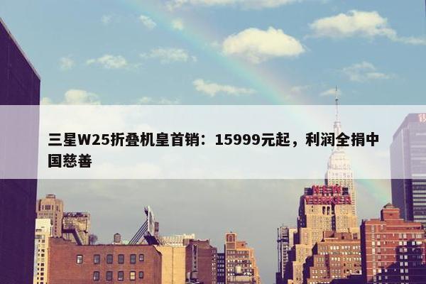 三星W25折叠机皇首销：15999元起，利润全捐中国慈善