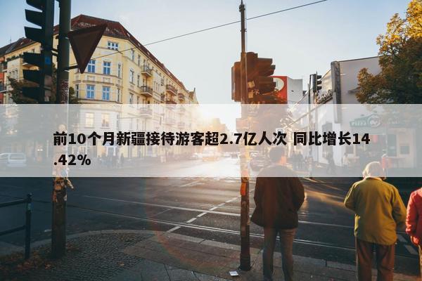 前10个月新疆接待游客超2.7亿人次 同比增长14.42%