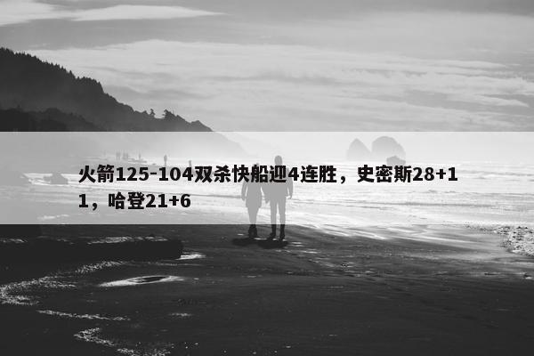 火箭125-104双杀快船迎4连胜，史密斯28+11，哈登21+6