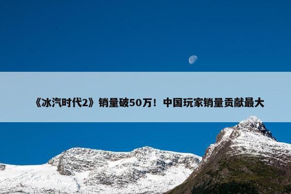 《冰汽时代2》销量破50万！中国玩家销量贡献最大