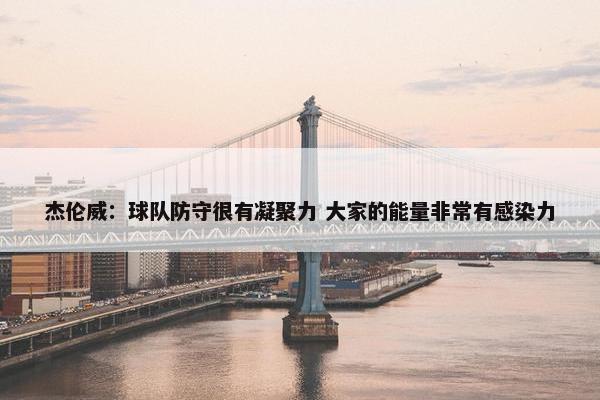 杰伦威：球队防守很有凝聚力 大家的能量非常有感染力