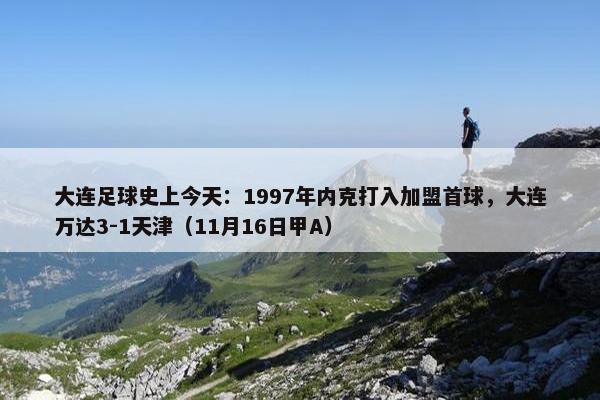 大连足球史上今天：1997年内克打入加盟首球，大连万达3-1天津（11月16日甲A）