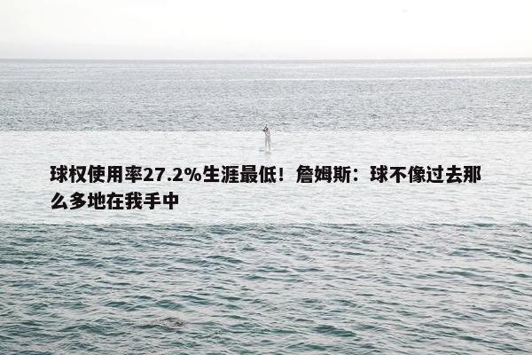 球权使用率27.2%生涯最低！詹姆斯：球不像过去那么多地在我手中