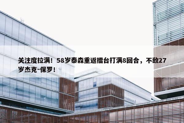 关注度拉满！58岁泰森重返擂台打满8回合，不敌27岁杰克-保罗！