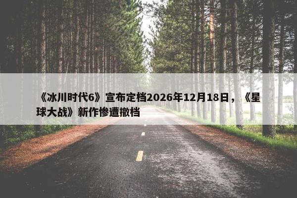 《冰川时代6》宣布定档2026年12月18日，《星球大战》新作惨遭撤档