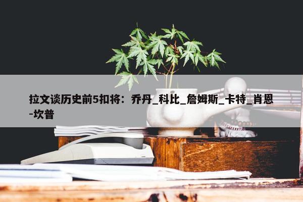 拉文谈历史前5扣将：乔丹_科比_詹姆斯_卡特_肖恩-坎普