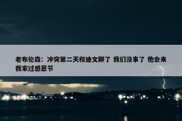 老布伦森：冲突第二天和迪文聊了 我们没事了 他会来我家过感恩节