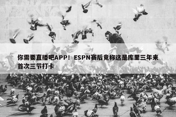 你需要直播吧APP！ESPN赛后竟称这是库里三年来首次三节打卡