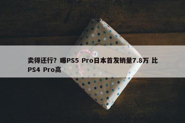 卖得还行？曝PS5 Pro日本首发销量7.8万 比PS4 Pro高