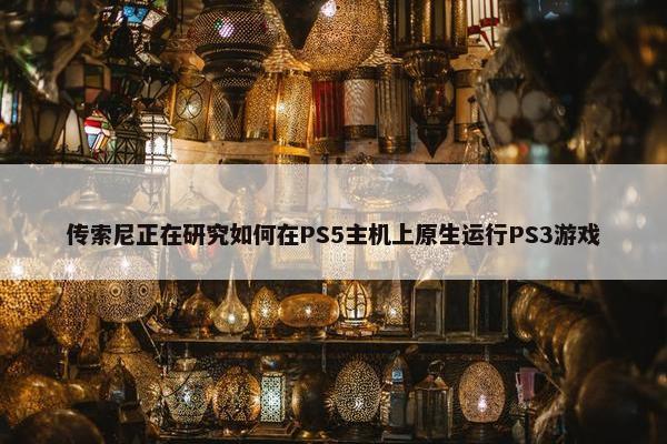 传索尼正在研究如何在PS5主机上原生运行PS3游戏