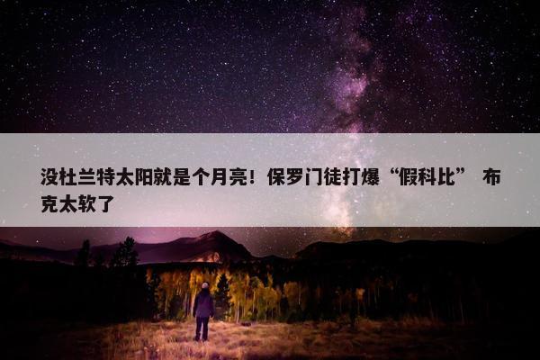 没杜兰特太阳就是个月亮！保罗门徒打爆“假科比” 布克太软了