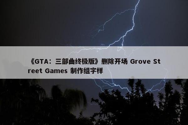 《GTA：三部曲终极版》删除开场 Grove Street Games 制作组字样