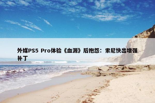 外媒PS5 Pro体验《血源》后抱怨：索尼快出增强补丁